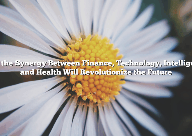 How the Synergy Between Finance, Technology, Intelligence, and Health Will Revolutionize the Future
