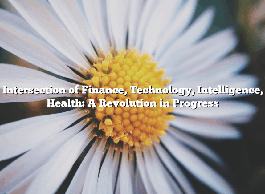 The Intersection of Finance, Technology, Intelligence, and Health: A Revolution in Progress