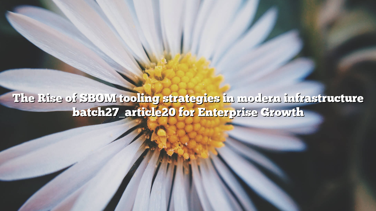 The Rise of SBOM tooling strategies in modern infrastructure batch27_article20 for Enterprise Growth