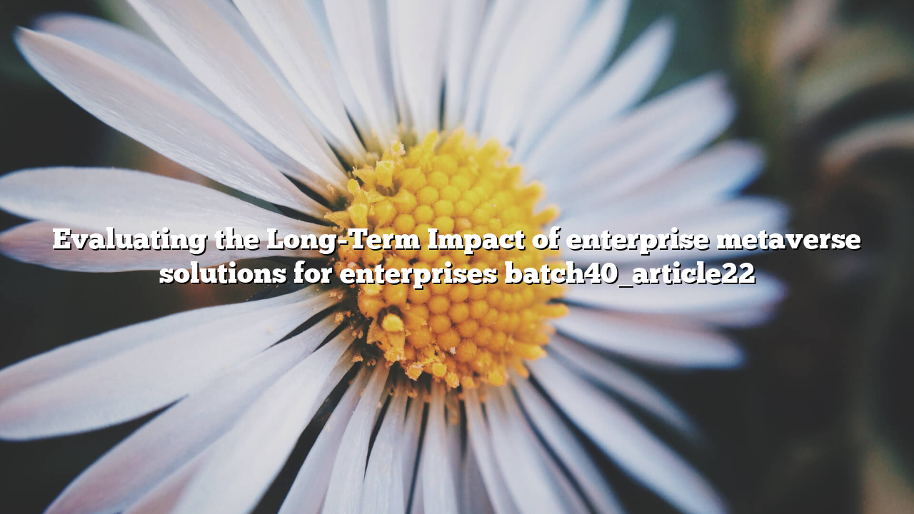 Evaluating the Long-Term Impact of enterprise metaverse solutions for enterprises batch40_article22